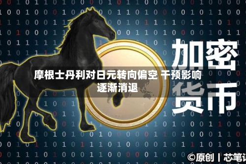 摩根士丹利对日元转向偏空 干预影响逐渐消退-第2张图片