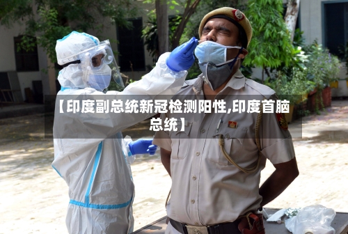 【印度副总统新冠检测阳性,印度首脑总统】-第3张图片