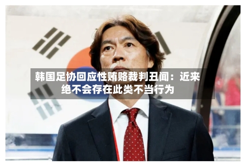 韩国足协回应性贿赂裁判丑闻:近来
绝不会存在此类不当行为-第2张图片