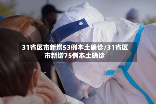 31省区市新增53例本土确诊/31省区市新增75例本土确诊-第3张图片