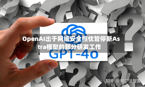 OpenAI出于网络安全担忧暂停新Astra模型的部分研发工作