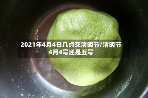 2021年4月4日几点交清明节/清明节4月4号还是五号
