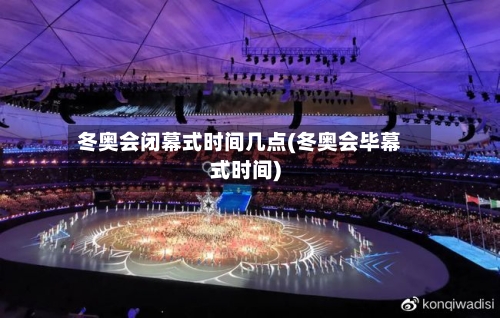冬奥会闭幕式时间几点(冬奥会毕幕式时间)