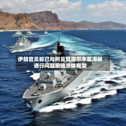 伊朗官员称已与阿曼就霍尔木兹海峡通行问题明确总体框架