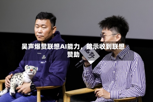 吴声爆赞联想AI能力	，暗示收到联想赞助-第3张图片