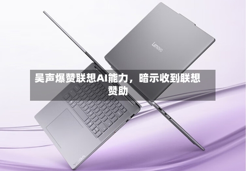吴声爆赞联想AI能力，暗示收到联想赞助