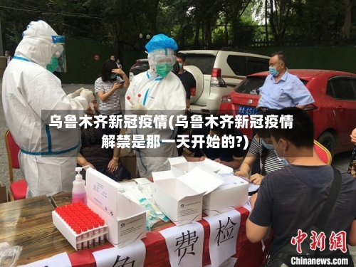 乌鲁木齐新冠疫情(乌鲁木齐新冠疫情解禁是那一天开始的?)-第3张图片