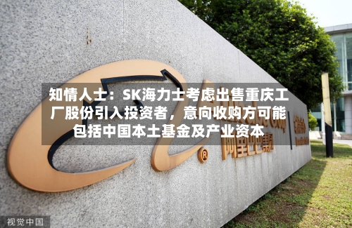 知情人士：SK海力士考虑出售重庆工厂股份引入投资者	，意向收购方可能包括中国本土基金及产业资本-第3张图片