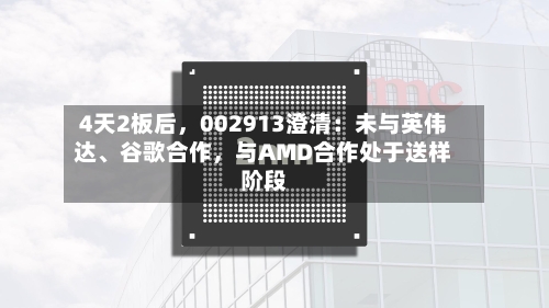 4天2板后，002913澄清：未与英伟达、谷歌合作，与AMD合作处于送样阶段