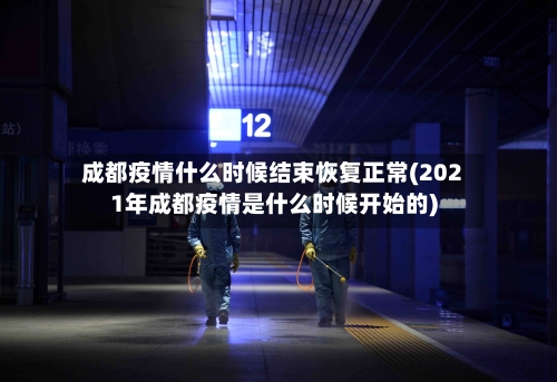 成都疫情什么时候结束恢复正常(2021年成都疫情是什么时候开始的)-第3张图片