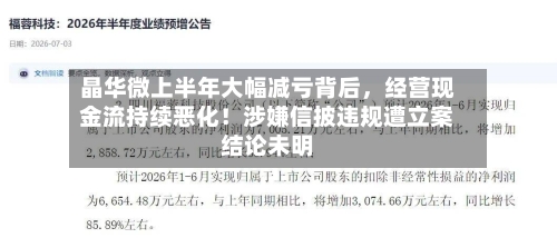 晶华微上半年大幅减亏背后，经营现金流持续恶化！涉嫌信披违规遭立案结论未明-第2张图片