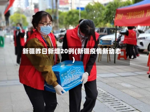 新疆昨日新增20例(新疆疫情新动态)