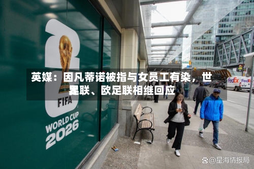 英媒：因凡蒂诺被指与女员工有染，世界足联、欧足联相继回应
