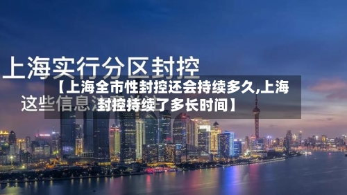 【上海全市性封控还会持续多久,上海封控持续了多长时间】