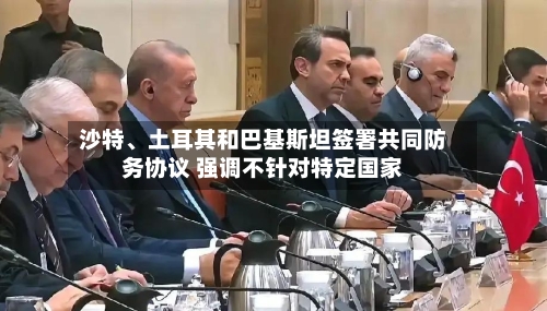 沙特、土耳其和巴基斯坦签署共同防务协议 强调不针对特定国家-第2张图片