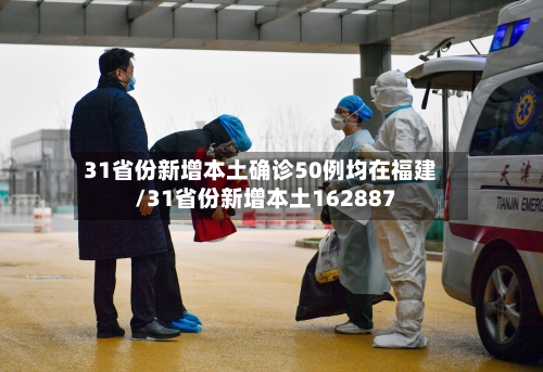 31省份新增本土确诊50例均在福建/31省份新增本土162887
