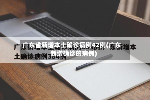 广东省新增本土确诊病例42例(广东新增确诊的病例)-第2张图片
