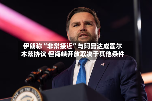 伊朗称“非常接近”与阿曼达成霍尔木兹协议 但海峡开放取决于其他条件-第2张图片