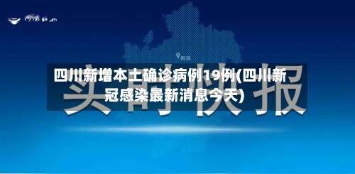 四川新增本土确诊病例19例(四川新冠感染最新消息今天)
