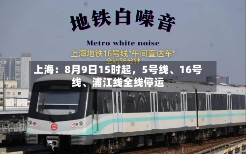 上海：8月9日15时起	，5号线、16号线	、浦江线全线停运-第2张图片