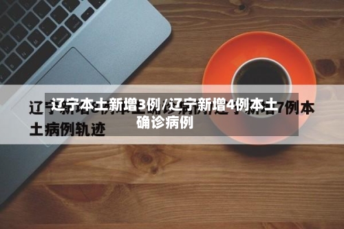 辽宁本土新增3例/辽宁新增4例本土确诊病例