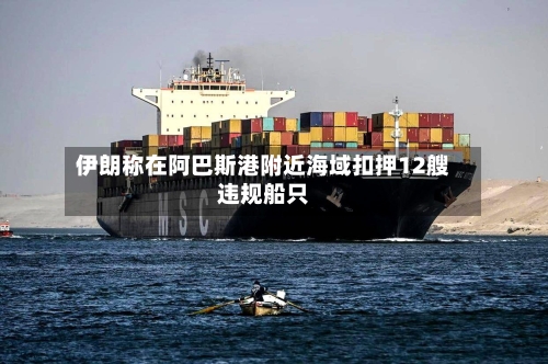 伊朗称在阿巴斯港附近海域扣押12艘违规船只-第2张图片