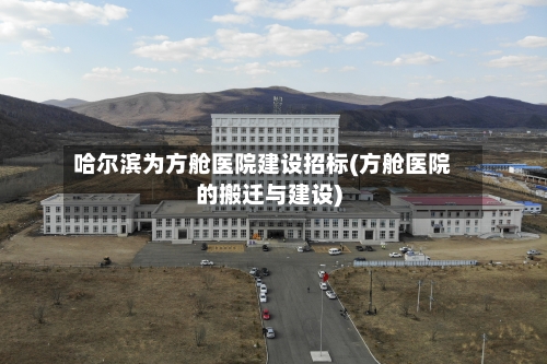 哈尔滨为方舱医院建设招标(方舱医院的搬迁与建设)-第2张图片