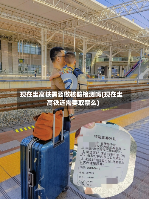 现在坐高铁需要做核酸检测吗(现在坐高铁还需要取票么)