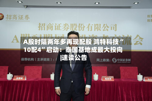 A股时隔两年多再现配股 鸿特科技“10配4”启动：泰国基地成最大投向 |速读公告