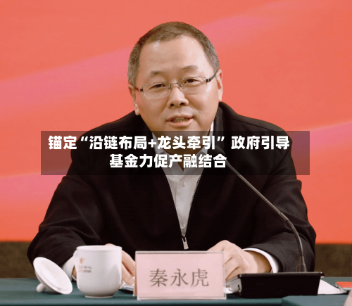 锚定“沿链布局+龙头牵引” 政府引导基金力促产融结合
