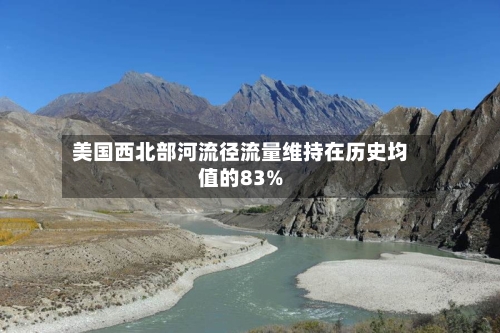 美国西北部河流径流量维持在历史均值的83%-第2张图片