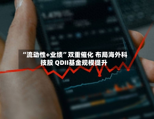 “流动性+业绩”双重催化 布局海外科技股 QDII基金规模提升