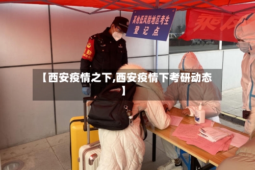 【西安疫情之下,西安疫情下考研动态】