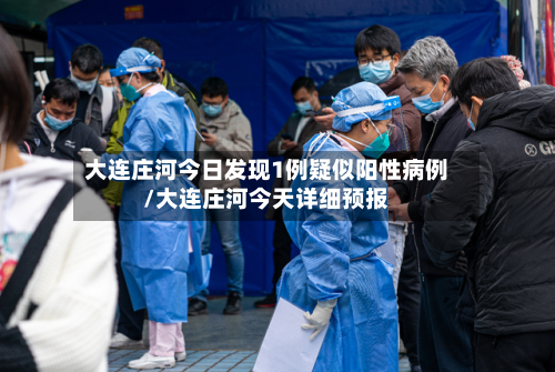 大连庄河今日发现1例疑似阳性病例/大连庄河今天详细预报