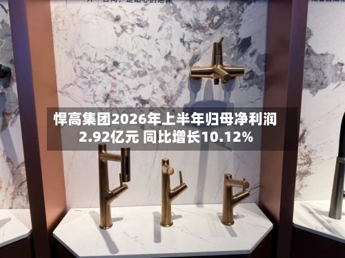 悍高集团2026年上半年归母净利润2.92亿元 同比增长10.12%