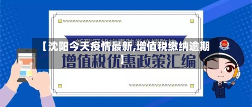 【沈阳今天疫情最新,增值税缴纳逾期】