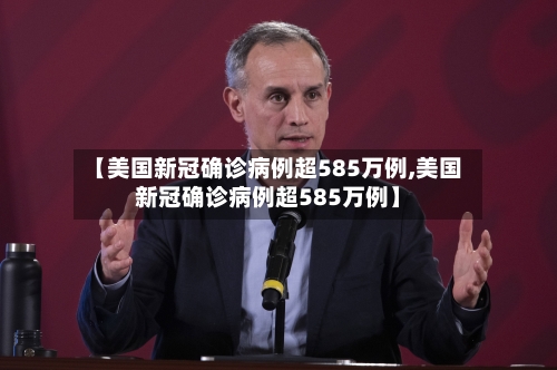 【美国新冠确诊病例超585万例,美国新冠确诊病例超585万例】