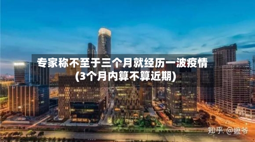 专家称不至于三个月就经历一波疫情(3个月内算不算近期)-第3张图片