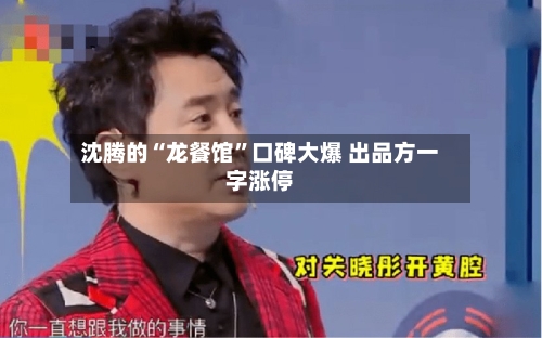 沈腾的“龙餐馆”口碑大爆 出品方一字涨停