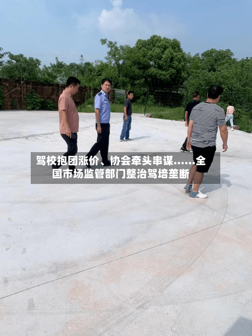 驾校抱团涨价	、协会牵头串谋……全国市场监管部门整治驾培垄断-第2张图片