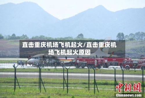 直击重庆机场飞机起火/直击重庆机场飞机起火原因