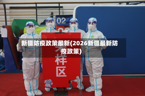新疆防疫政策最新(2026新疆最新防疫政策)