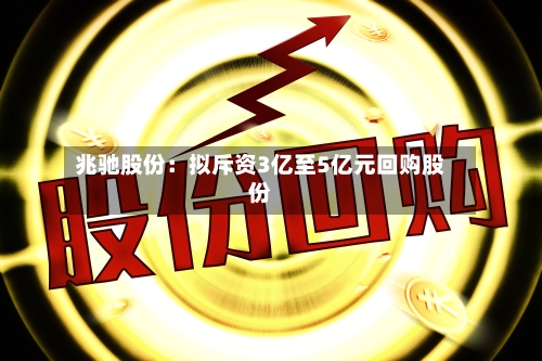 兆驰股份：拟斥资3亿至5亿元回购股份