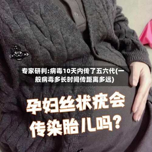 专家研判:病毒10天内传了五六代(一般病毒多长时间传距离多远)