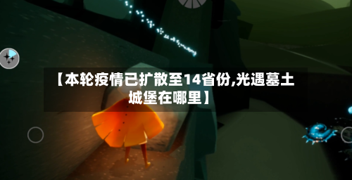 【本轮疫情已扩散至14省份,光遇墓土城堡在哪里】
