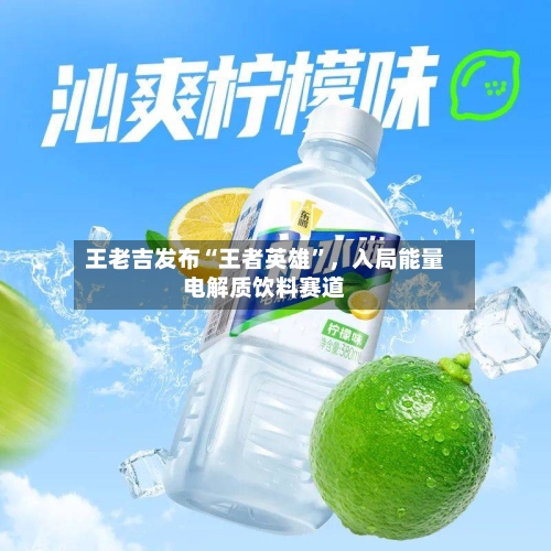 王老吉发布“王者英雄	”，入局能量电解质饮料赛道-第2张图片