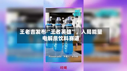 王老吉发布“王者英雄”，入局能量电解质饮料赛道