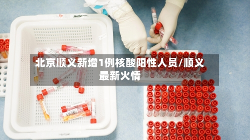北京顺义新增1例核酸阳性人员/顺义最新火情