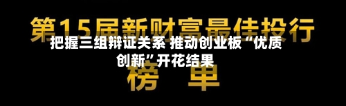把握三组辩证关系 推动创业板“优质创新”开花结果-第2张图片