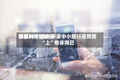 存款利率比较高涨超30个基点 多家中小银行逆势而“上”情非得已